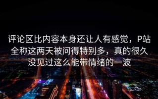 评论区比内容本身还让人有感觉，P站全称这两天被问得特别多，真的很久没见过这么能带情绪的一波