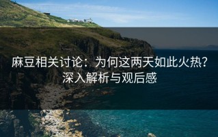 麻豆相关讨论：为何这两天如此火热？深入解析与观后感