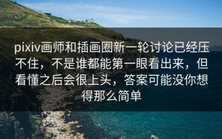 pixiv画师和插画圈新一轮讨论已经压不住，不是谁都能第一眼看出来，但看懂之后会很上头，答案可能没你想得那么简单