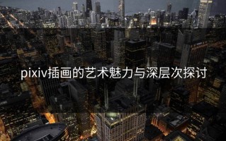 pixiv插画的艺术魅力与深层次探讨