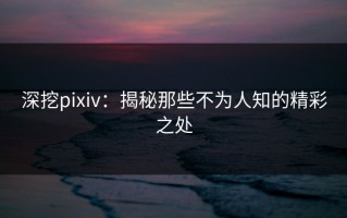 深挖pixiv：揭秘那些不为人知的精彩之处