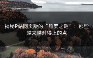 揭秘P站网页版的“热度之谜”：那些越来越对得上的点