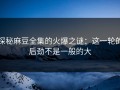 探秘麻豆全集的火爆之谜：这一轮的后劲不是一般的大
