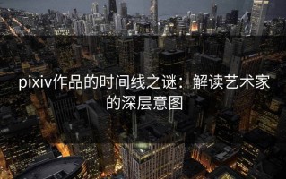 pixiv作品的时间线之谜：解读艺术家的深层意图