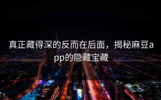 真正藏得深的反而在后面，揭秘麻豆app的隐藏宝藏