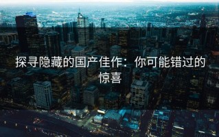 探寻隐藏的国产佳作：你可能错过的惊喜