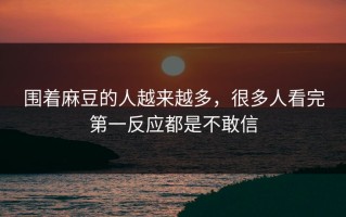 围着麻豆的人越来越多，很多人看完第一反应都是不敢信