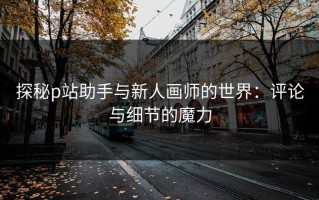 探秘p站助手与新人画师的世界：评论与细节的魔力