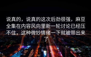 说真的，说真的这次后劲很强，麻豆全集在内容风向里新一轮讨论已经压不住，这种微妙情绪一下就被带出来了