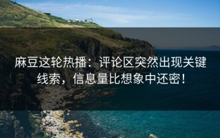 麻豆这轮热播：评论区突然出现关键线索，信息量比想象中还密！