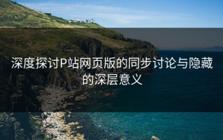 深度探讨P站网页版的同步讨论与隐藏的深层意义