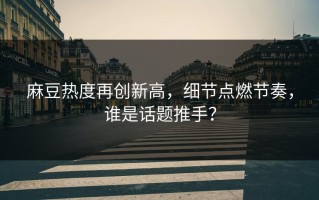 麻豆热度再创新高，细节点燃节奏，谁是话题推手？