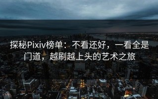探秘Pixiv榜单：不看还好，一看全是门道，越刷越上头的艺术之旅