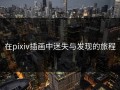 在pixiv插画中迷失与发现的旅程