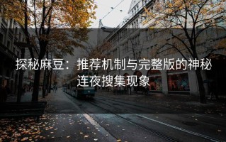 探秘麻豆：推荐机制与完整版的神秘连夜搜集现象