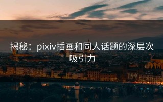 揭秘：pixiv插画和同人话题的深层次吸引力