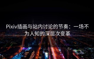 Pixiv插画与站内讨论的节奏：一场不为人知的深层次变革