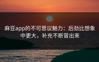 麻豆app的不可思议魅力：后劲比想象中更大，补充不断冒出来
