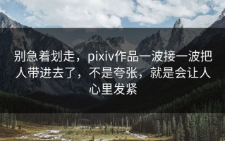 别急着划走，pixiv作品一波接一波把人带进去了，不是夸张，就是会让人心里发紧