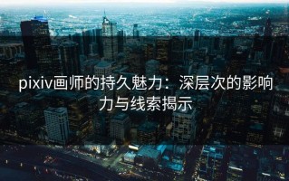 pixiv画师的持久魅力：深层次的影响力与线索揭示
