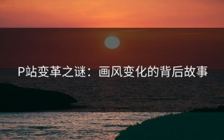 P站变革之谜：画风变化的背后故事