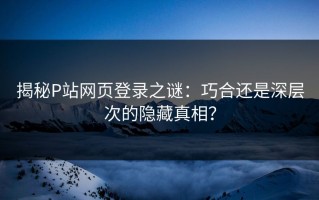 揭秘P站网页登录之谜：巧合还是深层次的隐藏真相？
