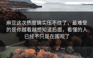 麻豆这次热度确实压不住了，最难受的是你越看越想知道后面，看懂的人已经不只是在围观了