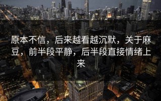 原本不信，后来越看越沉默，关于麻豆，前半段平静，后半段直接情绪上来
