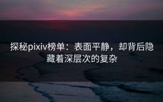 探秘pixiv榜单：表面平静，却背后隐藏着深层次的复杂
