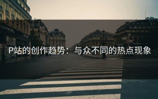 P站的创作趋势：与众不同的热点现象