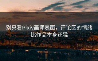 别只看Pixiv画师表面，评论区的情绪比作品本身还猛