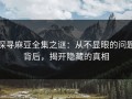 探寻麻豆全集之谜：从不显眼的问题背后，揭开隐藏的真相