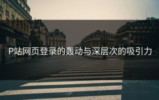 P站网页登录的轰动与深层次的吸引力