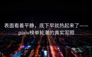 表面看着平静，底下早就热起来了——pixiv榜单轮潮的真实写照