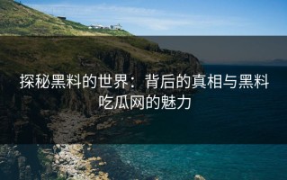 探秘黑料的世界：背后的真相与黑料吃瓜网的魅力