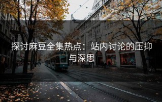 探讨麻豆全集热点：站内讨论的压抑与深思