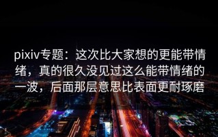 pixiv专题：这次比大家想的更能带情绪，真的很久没见过这么能带情绪的一波，后面那层意思比表面更耐琢磨