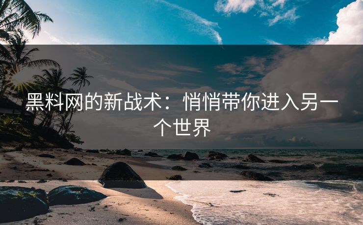 黑料网的新战术：悄悄带你进入另一个世界-第1张图片-p站助手导航站 | p站搬运工视频库