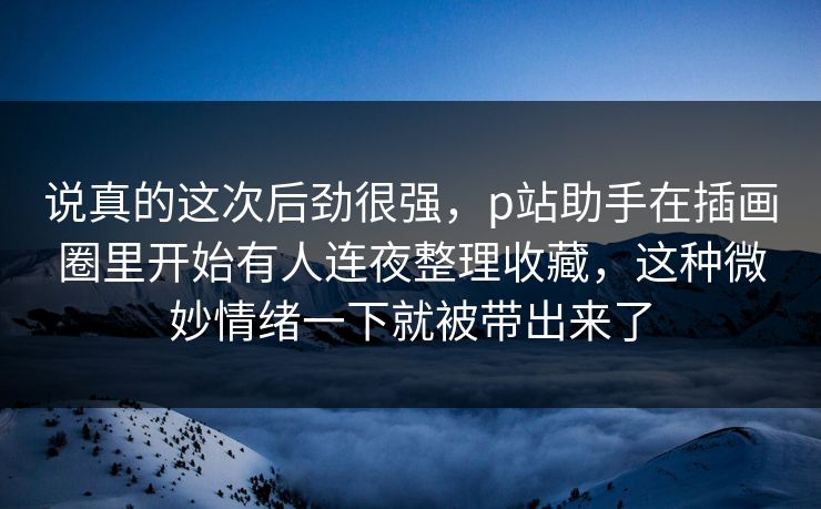 说真的这次后劲很强,p站助手在插画圈里开始有人连夜整理收藏,这种微妙情绪一下就被带出来了-第1张图片-p站助手导航站 | p站搬运工视频库 说真的这次后劲很强,p站助手在插画圈里开始有人连夜整理收藏,这种微妙情绪一下就被带出来了-第1张图片-p站助手导航站 | p站搬运工视频库