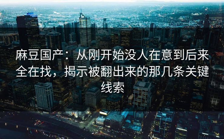 麻豆国产:从刚开始没人在意到后来全在找,揭示被翻出来的那几条关键线索-第1张图片-p站助手导航站 | p站搬运工视频库 麻豆国产:从刚开始没人在意到后来全在找,揭示被翻出来的那几条关键线索-第1张图片-p站助手导航站 | p站搬运工视频库