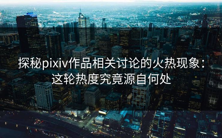 探秘pixiv作品相关讨论的火热现象:这轮热度究竟源自何处-第1张图片-p站助手导航站 | p站搬运工视频库 探秘pixiv作品相关讨论的火热现象:这轮热度究竟源自何处-第1张图片-p站助手导航站 | p站搬运工视频库