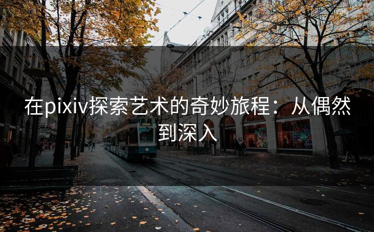在pixiv探索艺术的奇妙旅程:从偶然到深入-第1张图片-p站助手导航站 | p站搬运工视频库 在pixiv探索艺术的奇妙旅程:从偶然到深入-第1张图片-p站助手导航站 | p站搬运工视频库