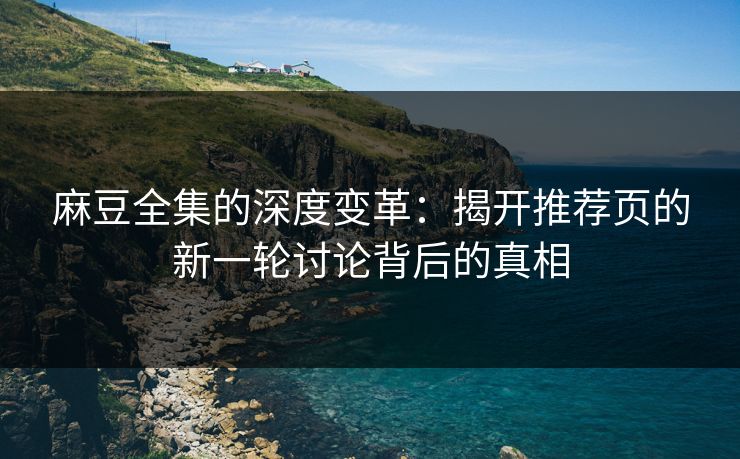 麻豆全集的深度变革：揭开推荐页的新一轮讨论背后的真相-第1张图片-p站助手导航站 | p站搬运工视频库