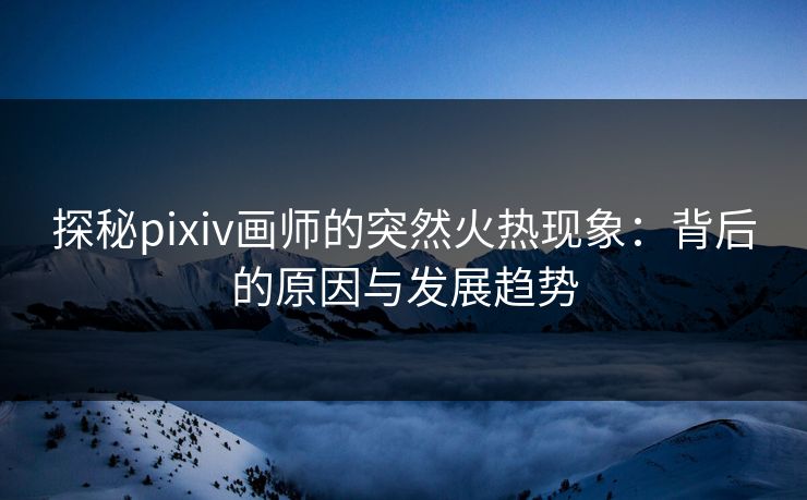 探秘pixiv画师的突然火热现象:背后的原因与发展趋势-第1张图片-p站助手导航站 | p站搬运工视频库 探秘pixiv画师的突然火热现象:背后的原因与发展趋势-第1张图片-p站助手导航站 | p站搬运工视频库