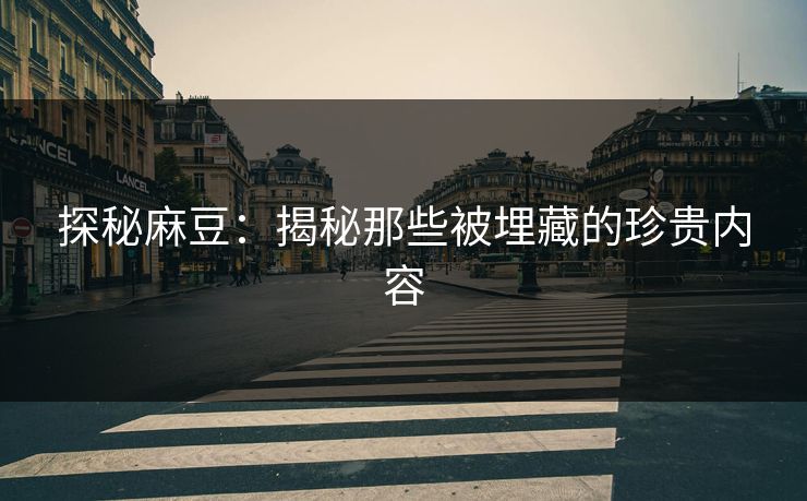 探秘麻豆：揭秘那些被埋藏的珍贵内容-第1张图片-p站助手导航站 | p站搬运工视频库