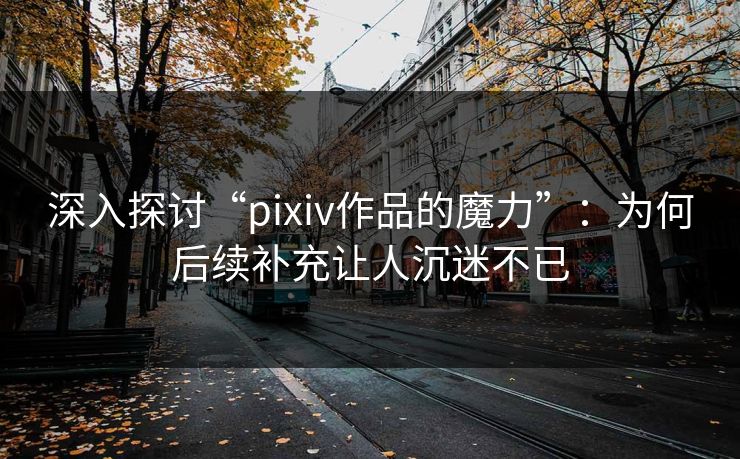 深入探讨“pixiv作品的魔力”：为何后续补充让人沉迷不已-第1张图片-p站助手导航站 | p站搬运工视频库
