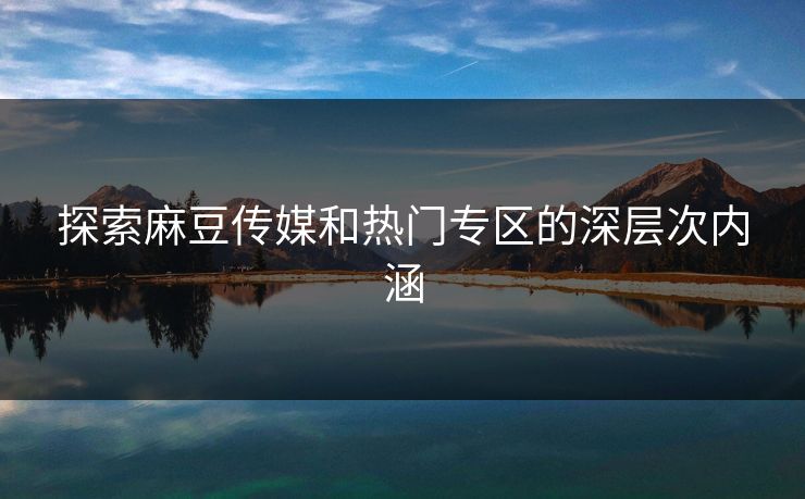 探索麻豆传媒和热门专区的深层次内涵-第1张图片-p站助手导航站 | p站搬运工视频库