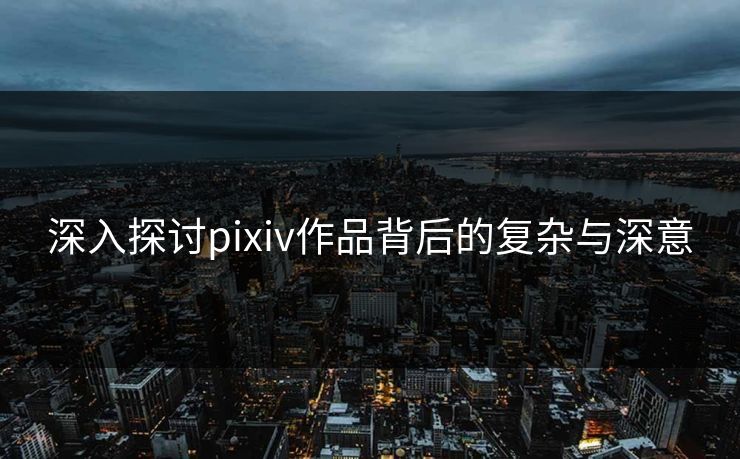 深入探讨pixiv作品背后的复杂与深意-第1张图片-p站助手导航站 | p站搬运工视频库