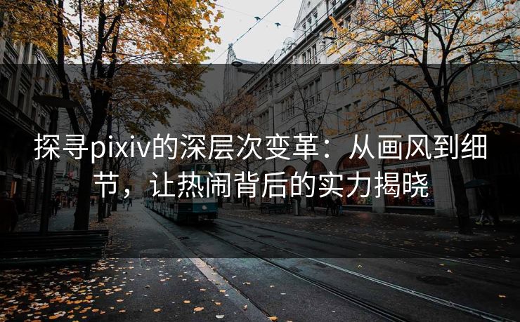 探寻pixiv的深层次变革：从画风到细节，让热闹背后的实力揭晓-第1张图片-p站助手导航站 | p站搬运工视频库