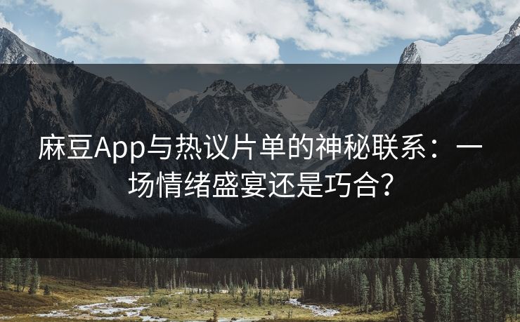 麻豆App与热议片单的神秘联系：一场情绪盛宴还是巧合？-第1张图片-p站助手导航站 | p站搬运工视频库